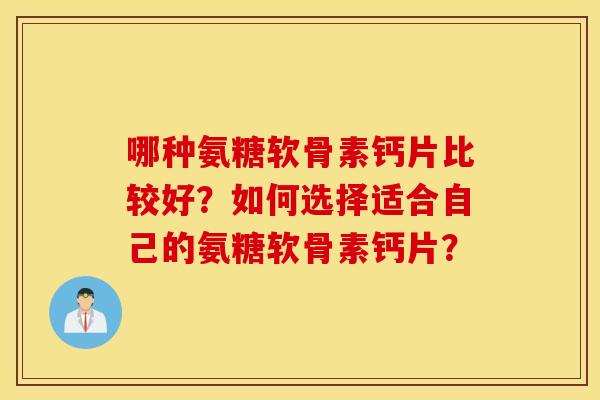哪种氨糖软骨素钙片比较好?如何选择适合自己的氨糖软骨素钙片? 哪种氨糖软骨素钙片比较好?如何选择适合自己的氨糖软骨素钙片?