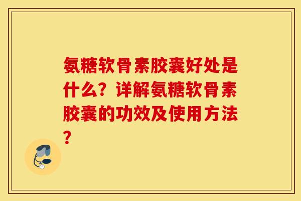 氨糖软骨素胶囊好处是什么?详解氨糖软骨素胶囊的功效及使用方法? 氨糖软骨素胶囊好处是什么?详解氨糖软骨素胶囊的功效及使用方法?