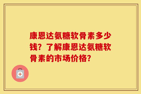 康恩达氨糖软骨素多少钱?了解康恩达氨糖软骨素的市场价格? 康恩达氨糖软骨素多少钱?了解康恩达氨糖软骨素的市场价格?
