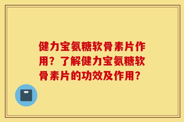 健力宝氨糖软骨素片作用？了解健力宝氨糖软骨素片的功效及作用？