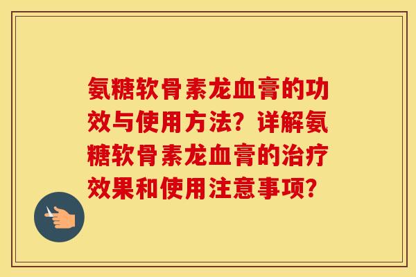 氨糖软骨素龙膏的功效与使用方法?详解氨糖软骨素龙膏的效果和使用注意事项? 氨糖软骨素龙膏的功效与使用方法?详解氨糖软骨素龙膏的效果和使用注意事项?