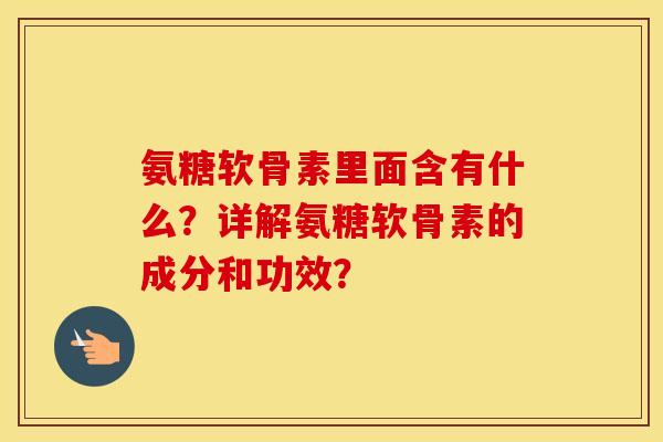 氨糖软骨素里面含有什么?详解氨糖软骨素的成分和功效? 氨糖软骨素里面含有什么?详解氨糖软骨素的成分和功效?