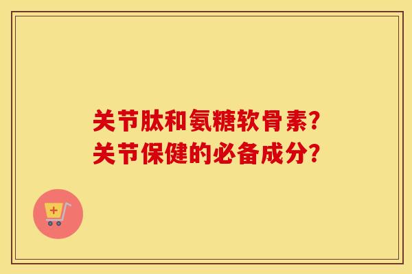 关节肽和氨糖软骨素?关节保健的必备成分? 关节肽和氨糖软骨素?关节保健的必备成分?