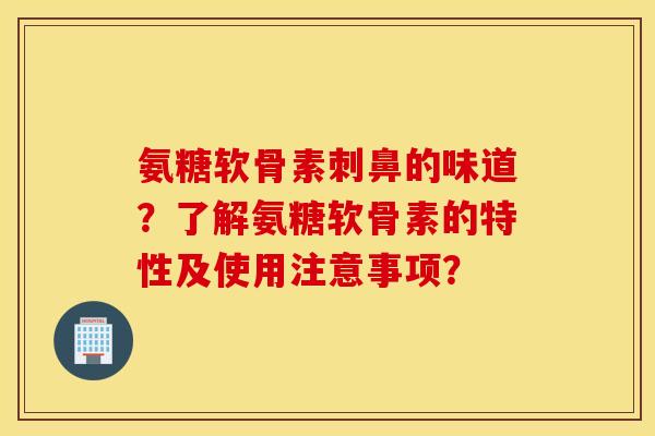氨糖软骨素刺鼻的味道？了解氨糖软骨素的特性及使用注意事项？