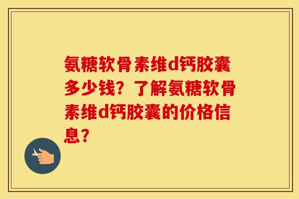 氨糖软骨素维d钙胶囊多少钱?了解氨糖软骨素维d钙胶囊的价格信息? 氨糖软骨素维d钙胶囊多少钱?了解氨糖软骨素维d钙胶囊的价格信息?