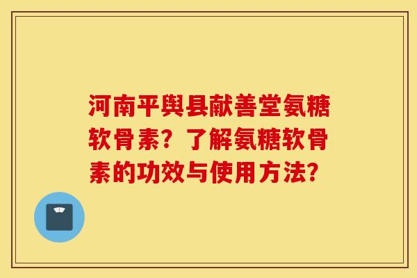 河南平舆县献善堂氨糖软骨素?了解氨糖软骨素的功效与使用方法? 河南平舆县献善堂氨糖软骨素?了解氨糖软骨素的功效与使用方法?