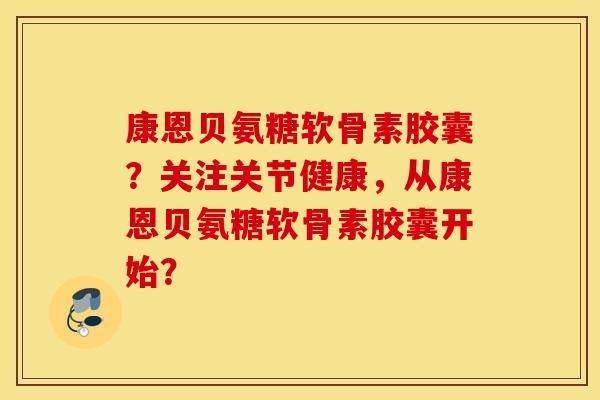康恩贝氨糖软骨素胶囊？关注关节健康，从康恩贝氨糖软骨素胶囊开始？