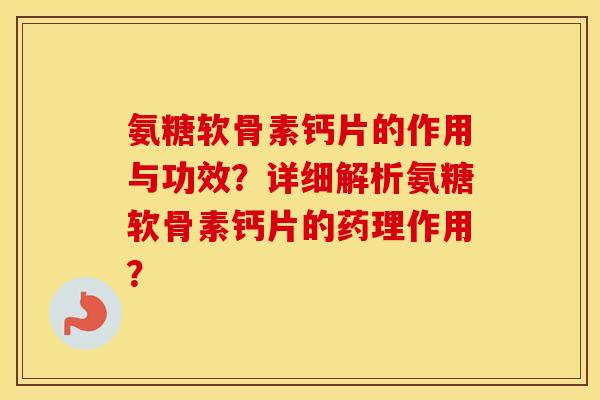 氨糖软骨素钙片的作用与功效?详细解析氨糖软骨素钙片的药理作用? 氨糖软骨素钙片的作用与功效?详细解析氨糖软骨素钙片的药理作用?