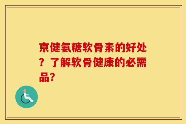 京健氨糖软骨素的好处?了解软骨健康的必需品? 京健氨糖软骨素的好处?了解软骨健康的必需品?