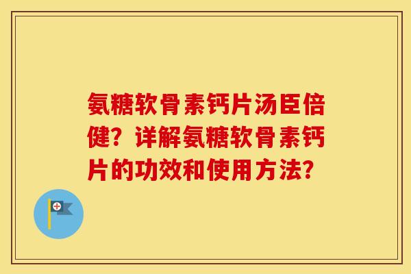 氨糖软骨素钙片汤臣倍健?详解氨糖软骨素钙片的功效和使用方法? 氨糖软骨素钙片汤臣倍健?详解氨糖软骨素钙片的功效和使用方法?