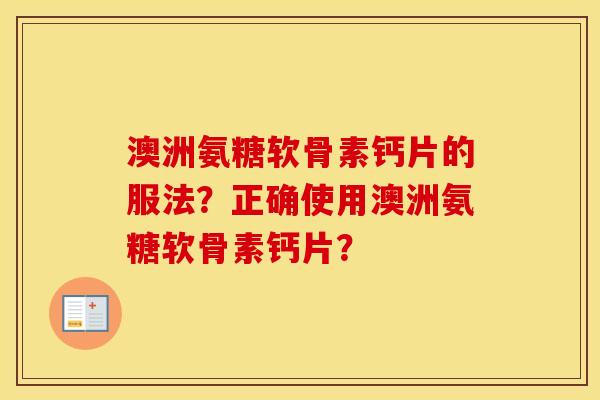 澳洲氨糖软骨素钙片的服法？正确使用澳洲氨糖软骨素钙片？