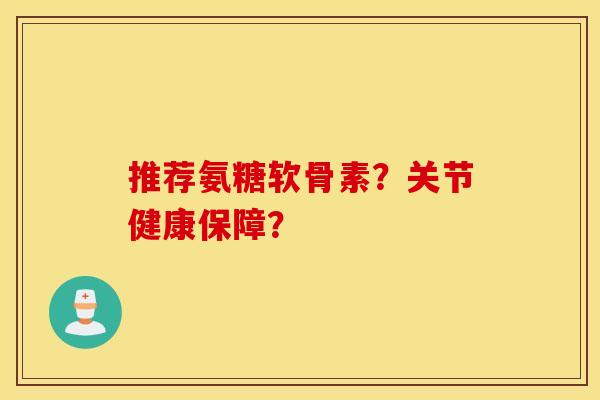 推荐氨糖软骨素？关节健康保障？