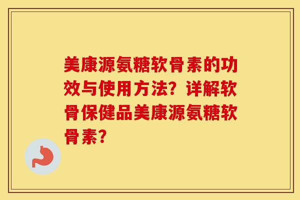 美康源氨糖软骨素的功效与使用方法？详解软骨保健品美康源氨糖软骨素？
