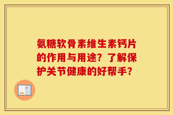 氨糖软骨素维生素钙片的作用与用途？了解保护关节健康的好帮手？