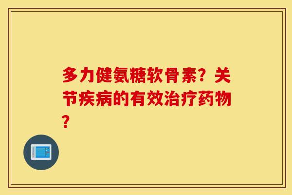 多力健氨糖软骨素?关节的有效? 多力健氨糖软骨素?关节的有效?