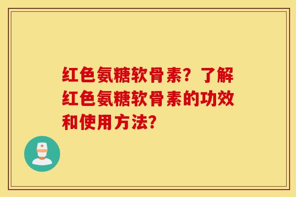 红色氨糖软骨素?了解红色氨糖软骨素的功效和使用方法? 红色氨糖软骨素?了解红色氨糖软骨素的功效和使用方法?