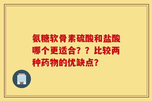 氨糖软骨素硫酸和盐酸哪个更适合??比较两种的优缺点? 氨糖软骨素硫酸和盐酸哪个更适合??比较两种的优缺点?
