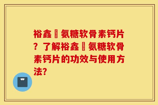 裕鑫昇氨糖软骨素钙片?了解裕鑫昇氨糖软骨素钙片的功效与使用方法? 裕鑫昇氨糖软骨素钙片?了解裕鑫昇氨糖软骨素钙片的功效与使用方法?
