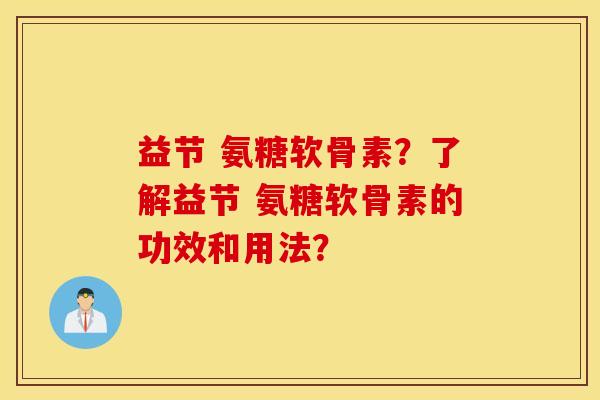 益节 氨糖软骨素?了解益节 氨糖软骨素的功效和用法? 益节 氨糖软骨素?了解益节 氨糖软骨素的功效和用法?