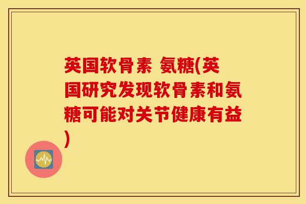 英国软骨素 氨糖(英国研究发现软骨素和氨糖可能对关节健康有益) 英国软骨素 氨糖(英国研究发现软骨素和氨糖可能对关节健康有益)