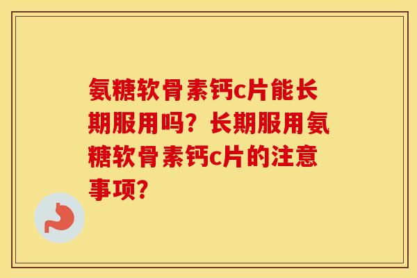 氨糖软骨素钙c片能长期服用吗?长期服用氨糖软骨素钙c片的注意事项? 氨糖软骨素钙c片能长期服用吗?长期服用氨糖软骨素钙c片的注意事项?