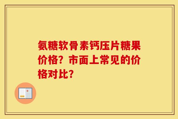 氨糖软骨素钙压片糖果价格？市面上常见的价格对比？