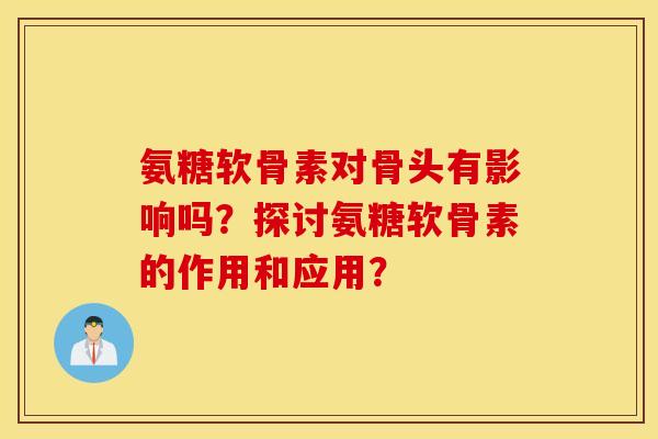 氨糖软骨素对骨头有影响吗？探讨氨糖软骨素的作用和应用？
