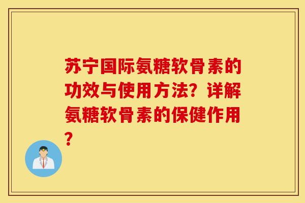 苏宁国际氨糖软骨素的功效与使用方法?详解氨糖软骨素的保健作用? 苏宁国际氨糖软骨素的功效与使用方法?详解氨糖软骨素的保健作用?