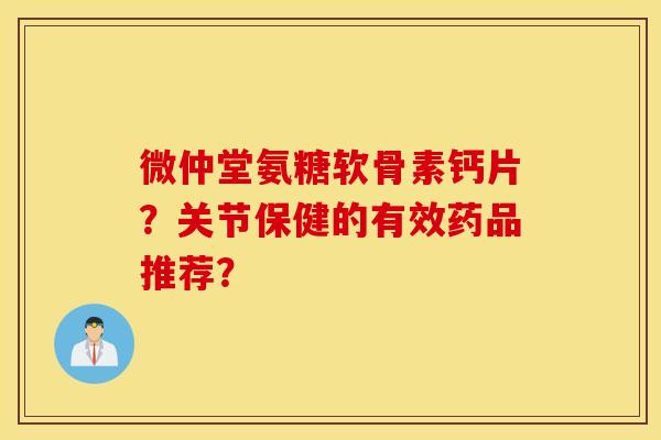 微仲堂氨糖软骨素钙片？关节保健的有效药品推荐？