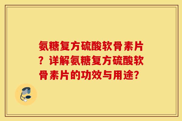 氨糖复方硫酸软骨素片?详解氨糖复方硫酸软骨素片的功效与用途? 氨糖复方硫酸软骨素片?详解氨糖复方硫酸软骨素片的功效与用途?