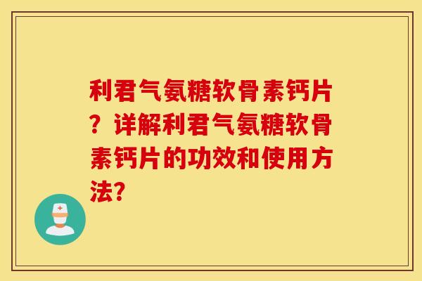 利君气氨糖软骨素钙片?详解利君气氨糖软骨素钙片的功效和使用方法? 利君气氨糖软骨素钙片?详解利君气氨糖软骨素钙片的功效和使用方法?