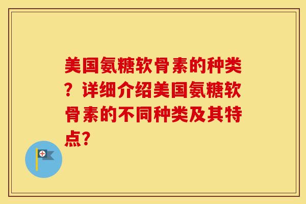 美国氨糖软骨素的种类?详细介绍美国氨糖软骨素的不同种类及其特点? 美国氨糖软骨素的种类?详细介绍美国氨糖软骨素的不同种类及其特点?