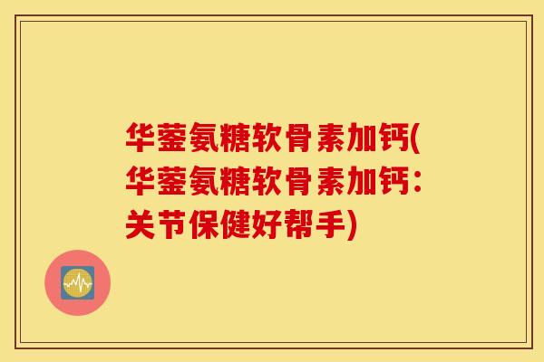 华蓥氨糖软骨素加钙(华蓥氨糖软骨素加钙:关节保健好帮手) 华蓥氨糖软骨素加钙(华蓥氨糖软骨素加钙:关节保健好帮手)