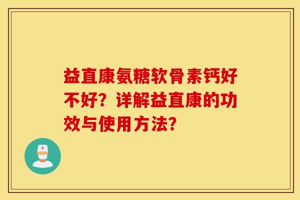 益直康氨糖软骨素钙好不好?详解益直康的功效与使用方法? 益直康氨糖软骨素钙好不好?详解益直康的功效与使用方法?