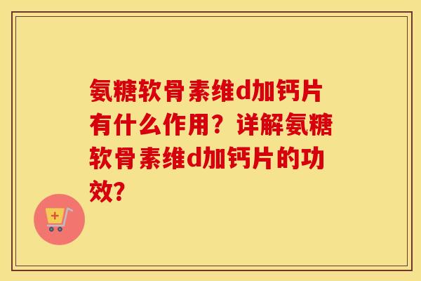 氨糖软骨素维d加钙片有什么作用?详解氨糖软骨素维d加钙片的功效? 氨糖软骨素维d加钙片有什么作用?详解氨糖软骨素维d加钙片的功效?
