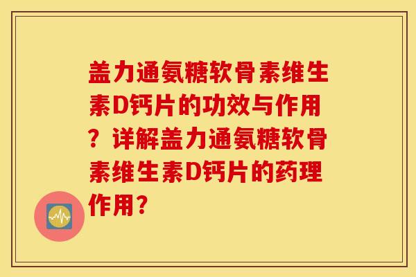 盖力通氨糖软骨素维生素D钙片的功效与作用?详解盖力通氨糖软骨素维生素D钙片的药理作用? 盖力通氨糖软骨素维生素D钙片的功效与作用?详解盖力通氨糖软骨素维生素D钙片的药理作用?