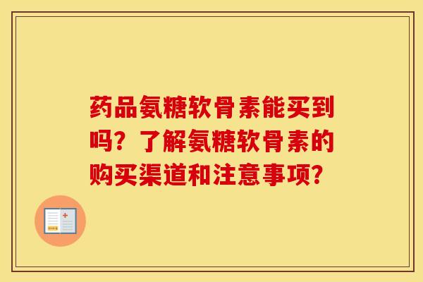 药品氨糖软骨素能买到吗?了解氨糖软骨素的购买渠道和注意事项? 药品氨糖软骨素能买到吗?了解氨糖软骨素的购买渠道和注意事项?