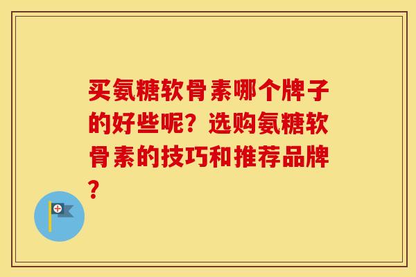 买氨糖软骨素哪个牌子的好些呢？选购氨糖软骨素的技巧和推荐品牌？