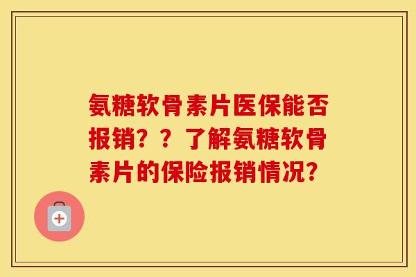 氨糖软骨素片医保能否报销??了解氨糖软骨素片的保险报销情况? 氨糖软骨素片医保能否报销??了解氨糖软骨素片的保险报销情况?