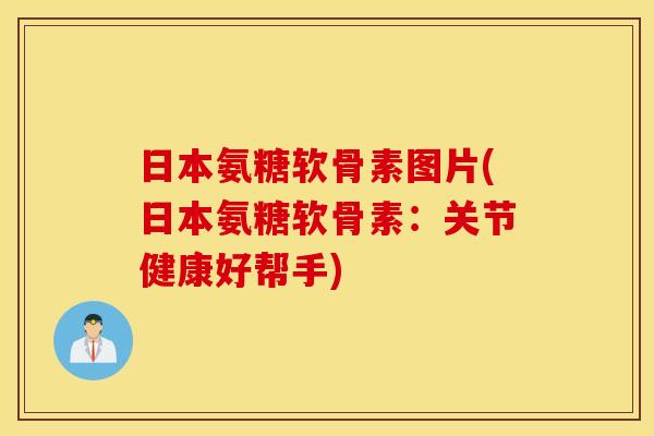 日本氨糖软骨素图片(日本氨糖软骨素:关节健康好帮手) 日本氨糖软骨素图片(日本氨糖软骨素:关节健康好帮手)