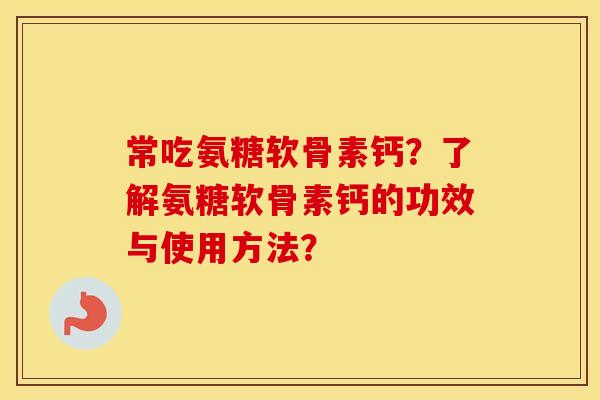 常吃氨糖软骨素钙？了解氨糖软骨素钙的功效与使用方法？
