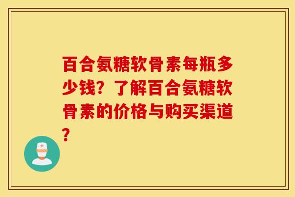 百合氨糖软骨素每瓶多少钱?了解百合氨糖软骨素的价格与购买渠道? 百合氨糖软骨素每瓶多少钱?了解百合氨糖软骨素的价格与购买渠道?