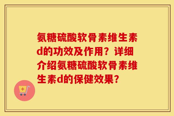 氨糖硫酸软骨素维生素d的功效及作用?详细介绍氨糖硫酸软骨素维生素d的保健效果? 氨糖硫酸软骨素维生素d的功效及作用?详细介绍氨糖硫酸软骨素维生素d的保健效果?