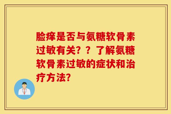 脸痒是否与氨糖软骨素有关??了解氨糖软骨素的症状和方法? 脸痒是否与氨糖软骨素有关??了解氨糖软骨素的症状和方法?