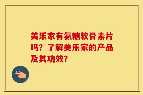 美乐家有氨糖软骨素片吗？了解美乐家的产品及其功效？