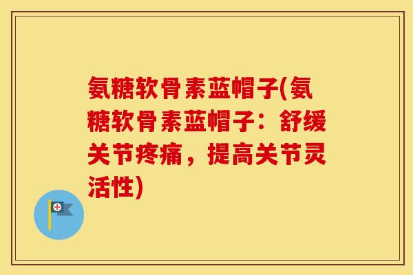 氨糖软骨素蓝帽子(氨糖软骨素蓝帽子：舒缓关节，提高关节灵活性)