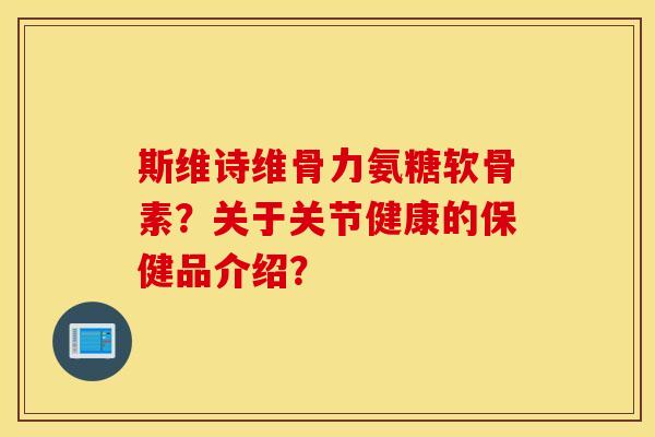 斯维诗维骨力氨糖软骨素?关于关节健康的保健品介绍? 斯维诗维骨力氨糖软骨素?关于关节健康的保健品介绍?