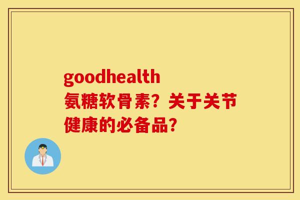 goodhealth氨糖软骨素?关于关节健康的必备品? goodhealth氨糖软骨素?关于关节健康的必备品?