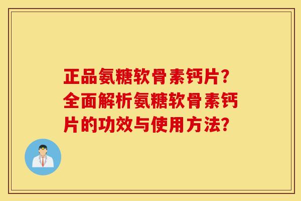 正品氨糖软骨素钙片？全面解析氨糖软骨素钙片的功效与使用方法？