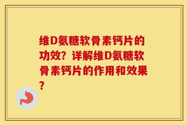 维D氨糖软骨素钙片的功效？详解维D氨糖软骨素钙片的作用和效果？